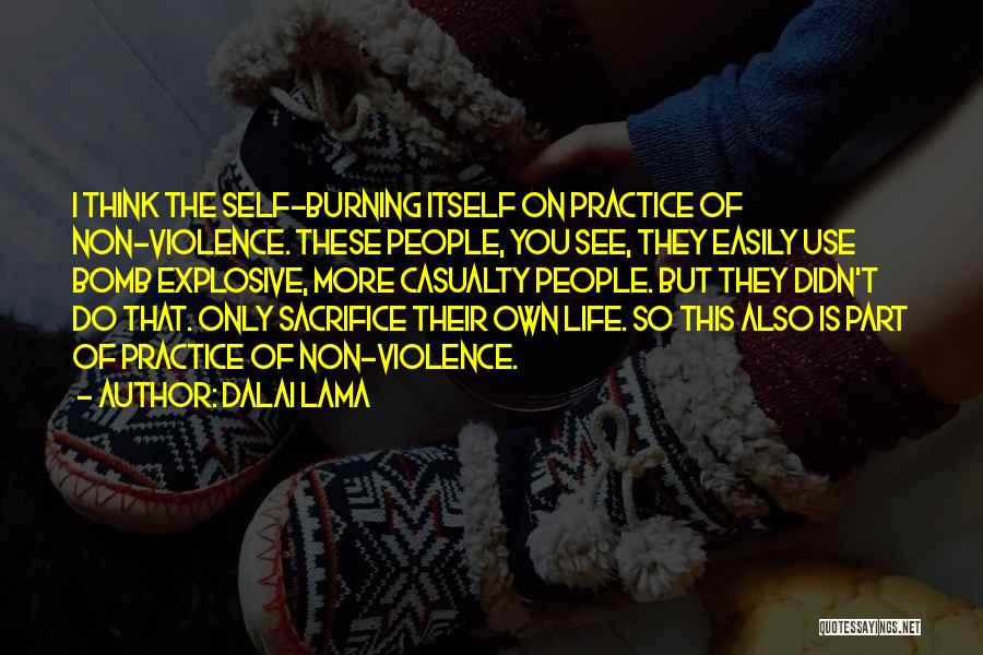 Dalai Lama Quotes: I Think The Self-burning Itself On Practice Of Non-violence. These People, You See, They Easily Use Bomb Explosive, More Casualty