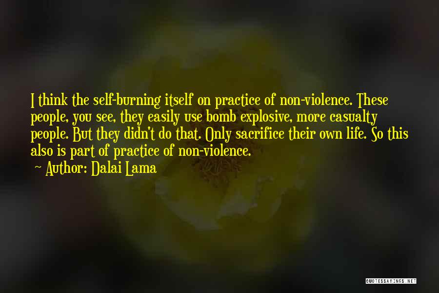 Dalai Lama Quotes: I Think The Self-burning Itself On Practice Of Non-violence. These People, You See, They Easily Use Bomb Explosive, More Casualty