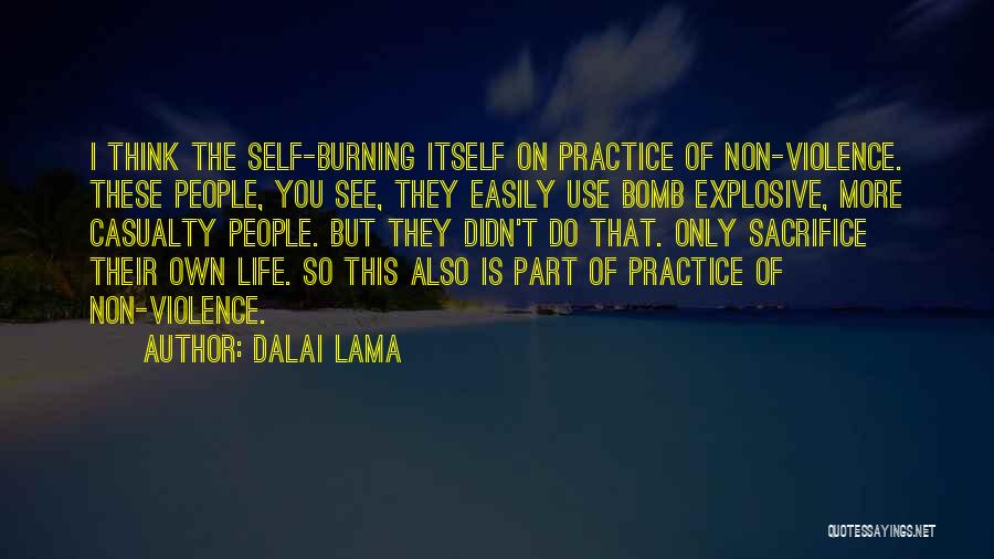 Dalai Lama Quotes: I Think The Self-burning Itself On Practice Of Non-violence. These People, You See, They Easily Use Bomb Explosive, More Casualty