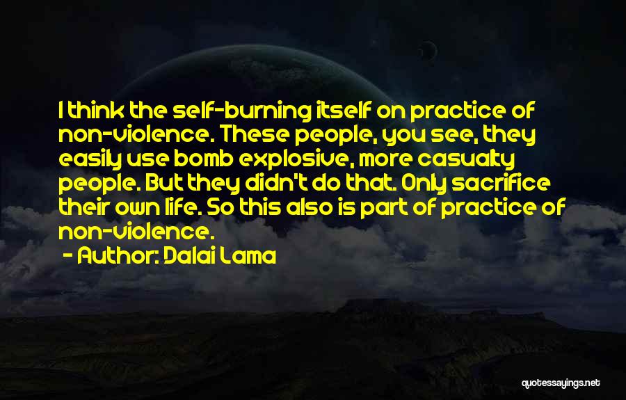 Dalai Lama Quotes: I Think The Self-burning Itself On Practice Of Non-violence. These People, You See, They Easily Use Bomb Explosive, More Casualty