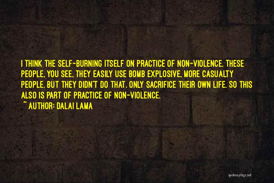 Dalai Lama Quotes: I Think The Self-burning Itself On Practice Of Non-violence. These People, You See, They Easily Use Bomb Explosive, More Casualty