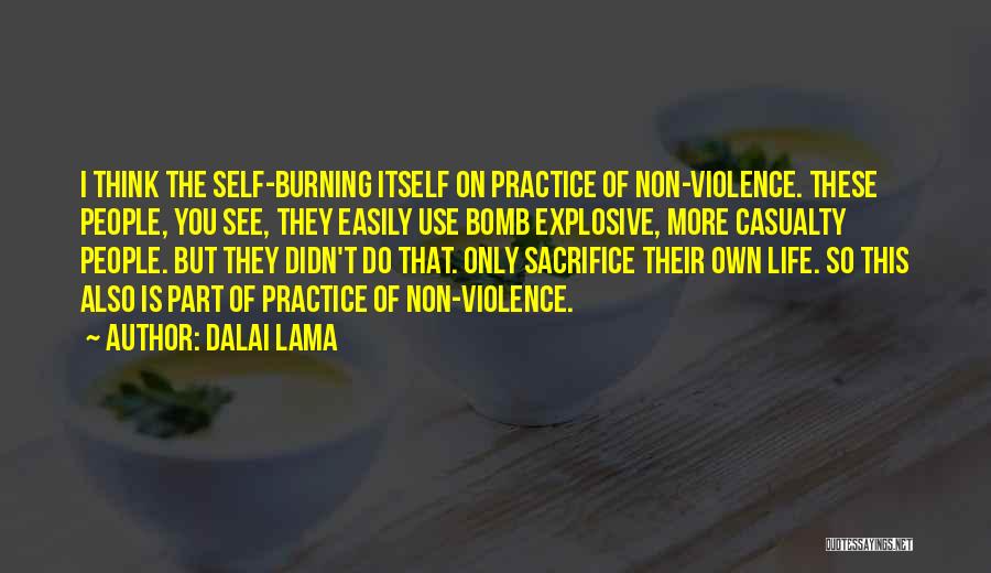 Dalai Lama Quotes: I Think The Self-burning Itself On Practice Of Non-violence. These People, You See, They Easily Use Bomb Explosive, More Casualty