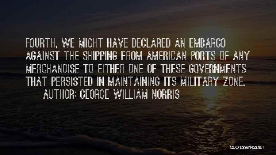 George William Norris Quotes: Fourth, We Might Have Declared An Embargo Against The Shipping From American Ports Of Any Merchandise To Either One Of