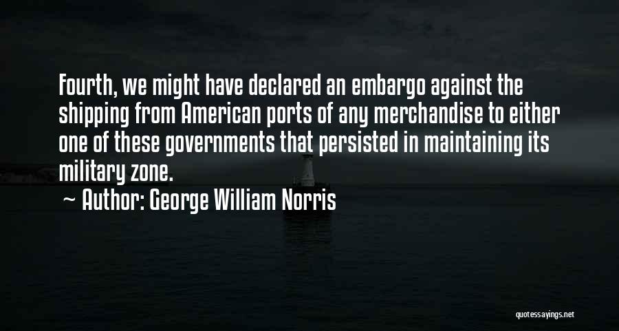 George William Norris Quotes: Fourth, We Might Have Declared An Embargo Against The Shipping From American Ports Of Any Merchandise To Either One Of