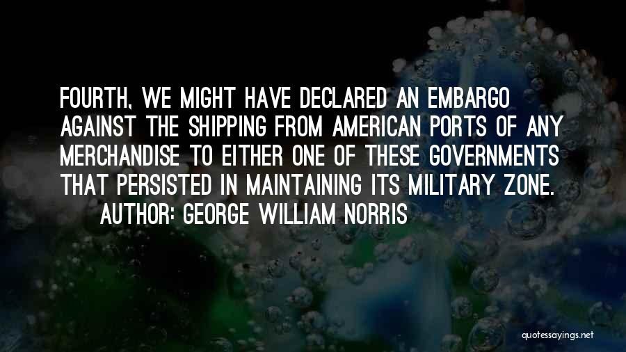 George William Norris Quotes: Fourth, We Might Have Declared An Embargo Against The Shipping From American Ports Of Any Merchandise To Either One Of