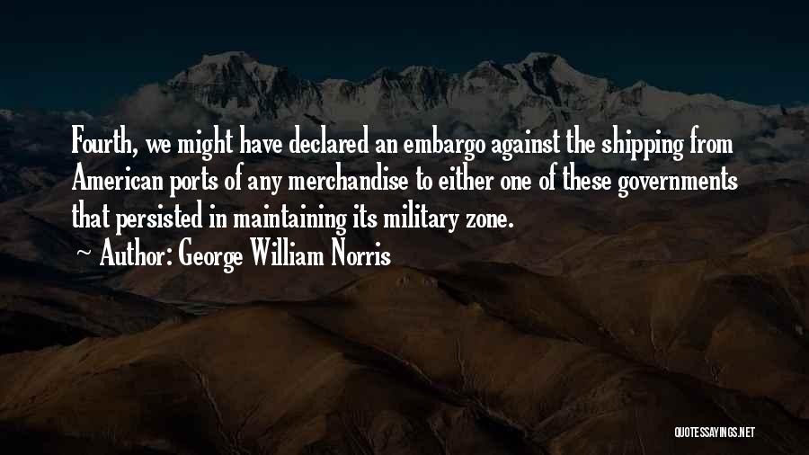 George William Norris Quotes: Fourth, We Might Have Declared An Embargo Against The Shipping From American Ports Of Any Merchandise To Either One Of