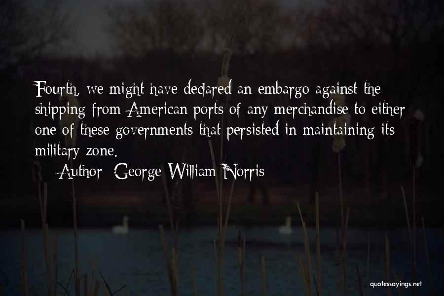 George William Norris Quotes: Fourth, We Might Have Declared An Embargo Against The Shipping From American Ports Of Any Merchandise To Either One Of