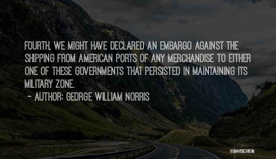 George William Norris Quotes: Fourth, We Might Have Declared An Embargo Against The Shipping From American Ports Of Any Merchandise To Either One Of