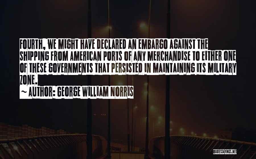 George William Norris Quotes: Fourth, We Might Have Declared An Embargo Against The Shipping From American Ports Of Any Merchandise To Either One Of