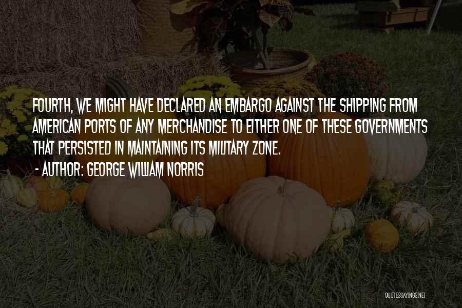 George William Norris Quotes: Fourth, We Might Have Declared An Embargo Against The Shipping From American Ports Of Any Merchandise To Either One Of