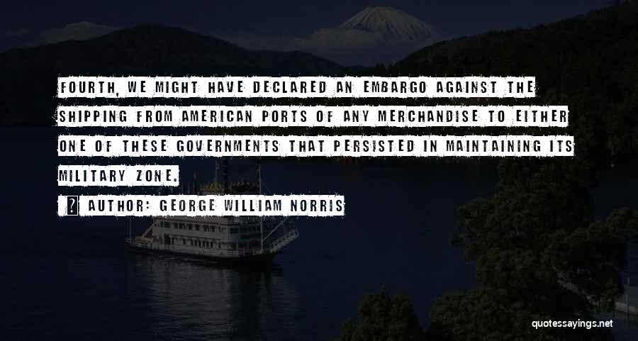 George William Norris Quotes: Fourth, We Might Have Declared An Embargo Against The Shipping From American Ports Of Any Merchandise To Either One Of