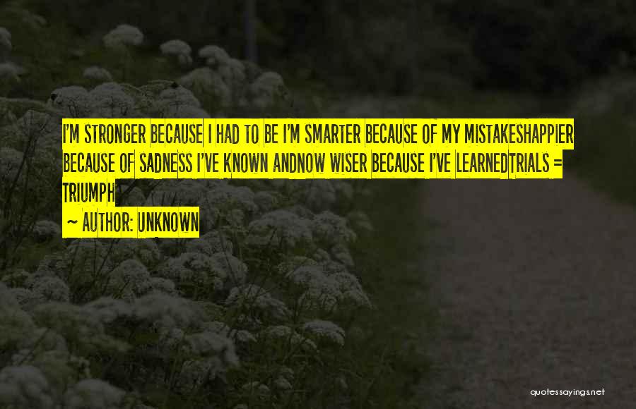Unknown Quotes: I'm Stronger Because I Had To Be I'm Smarter Because Of My Mistakeshappier Because Of Sadness I've Known Andnow Wiser