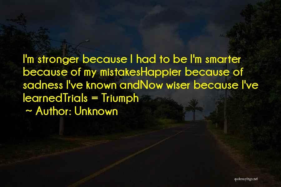 Unknown Quotes: I'm Stronger Because I Had To Be I'm Smarter Because Of My Mistakeshappier Because Of Sadness I've Known Andnow Wiser