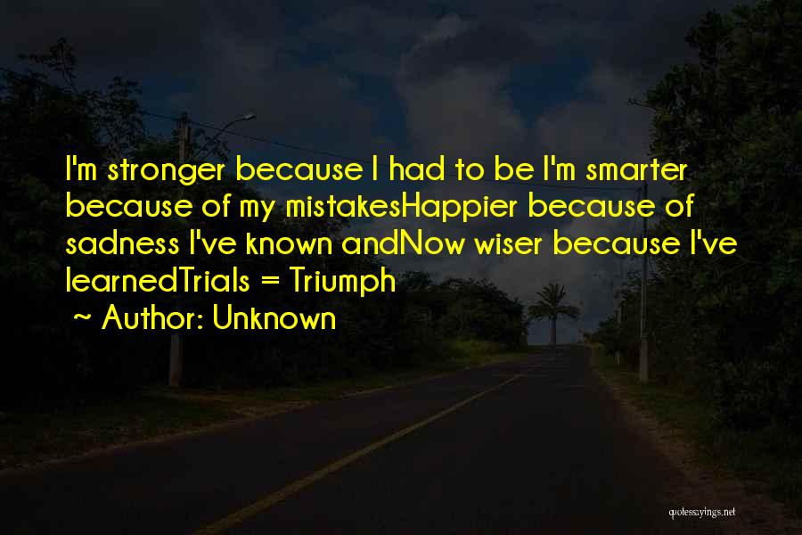Unknown Quotes: I'm Stronger Because I Had To Be I'm Smarter Because Of My Mistakeshappier Because Of Sadness I've Known Andnow Wiser
