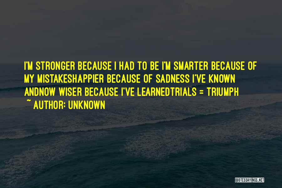 Unknown Quotes: I'm Stronger Because I Had To Be I'm Smarter Because Of My Mistakeshappier Because Of Sadness I've Known Andnow Wiser