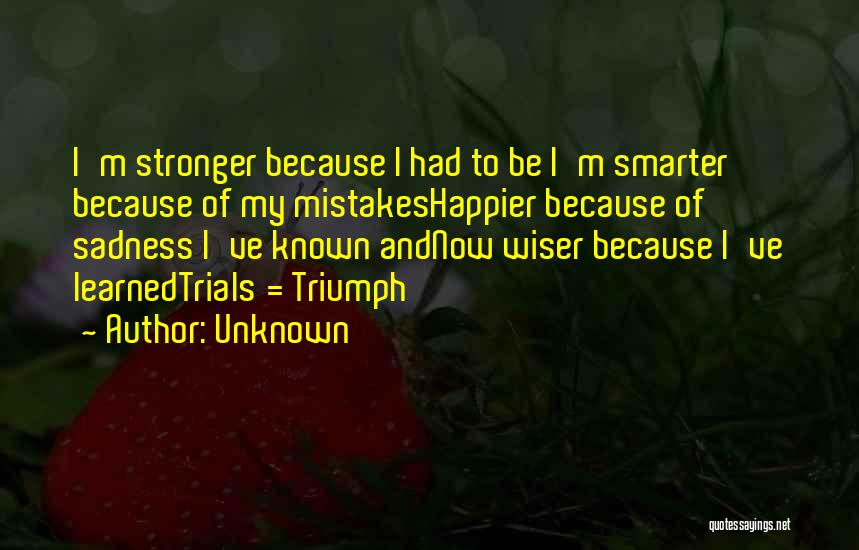 Unknown Quotes: I'm Stronger Because I Had To Be I'm Smarter Because Of My Mistakeshappier Because Of Sadness I've Known Andnow Wiser