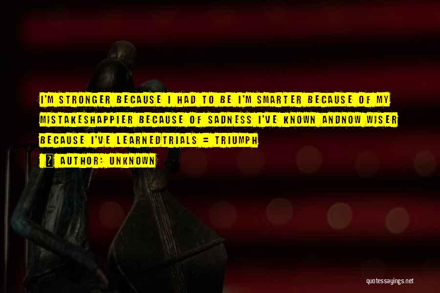 Unknown Quotes: I'm Stronger Because I Had To Be I'm Smarter Because Of My Mistakeshappier Because Of Sadness I've Known Andnow Wiser