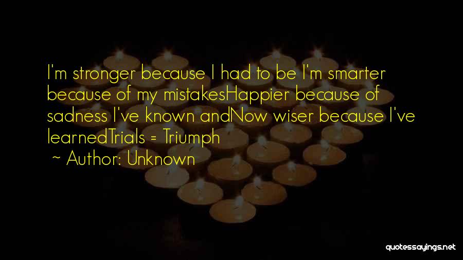 Unknown Quotes: I'm Stronger Because I Had To Be I'm Smarter Because Of My Mistakeshappier Because Of Sadness I've Known Andnow Wiser