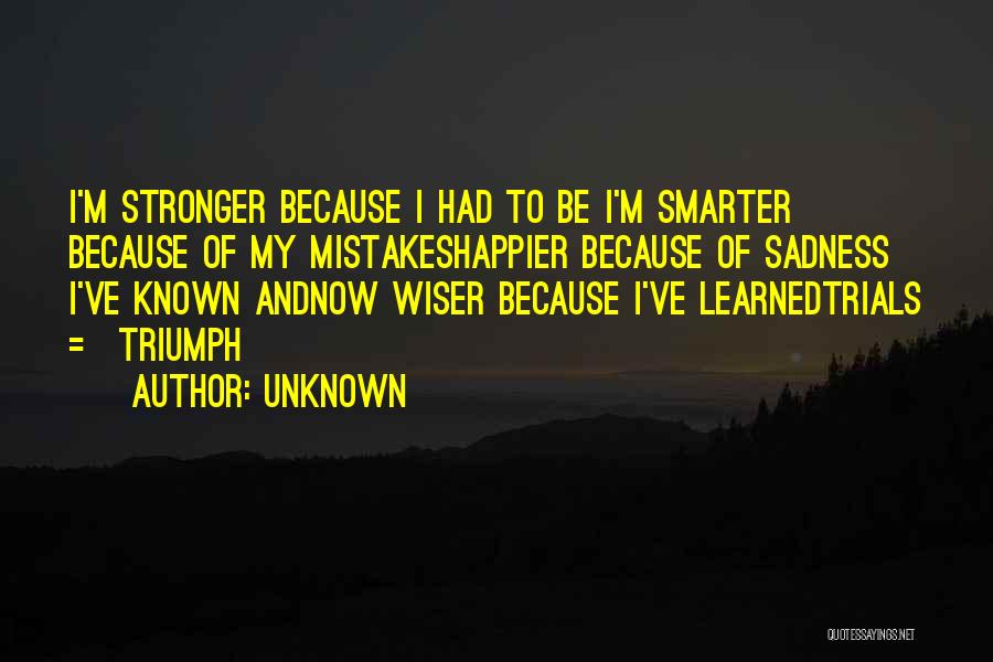 Unknown Quotes: I'm Stronger Because I Had To Be I'm Smarter Because Of My Mistakeshappier Because Of Sadness I've Known Andnow Wiser