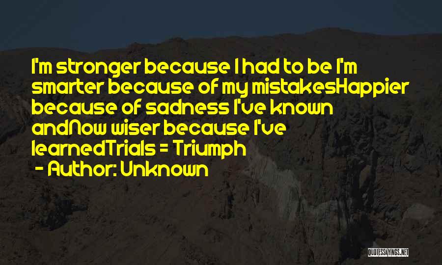 Unknown Quotes: I'm Stronger Because I Had To Be I'm Smarter Because Of My Mistakeshappier Because Of Sadness I've Known Andnow Wiser