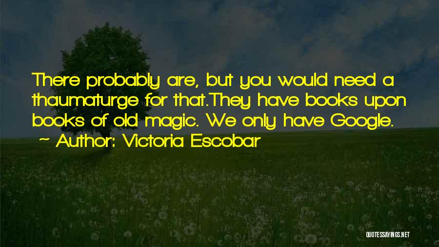 Victoria Escobar Quotes: There Probably Are, But You Would Need A Thaumaturge For That.they Have Books Upon Books Of Old Magic. We Only