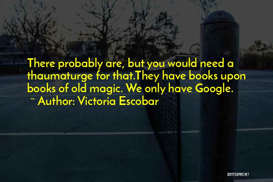 Victoria Escobar Quotes: There Probably Are, But You Would Need A Thaumaturge For That.they Have Books Upon Books Of Old Magic. We Only