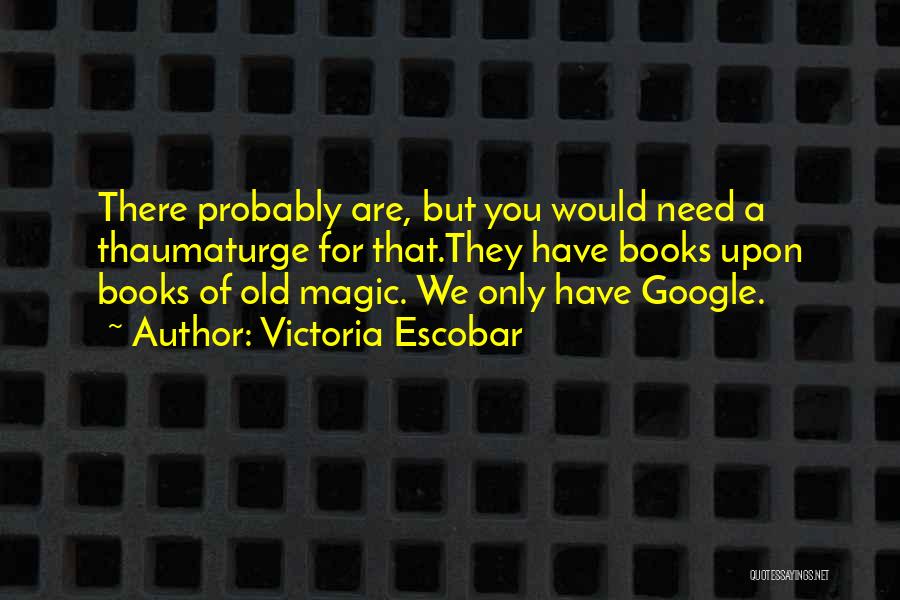 Victoria Escobar Quotes: There Probably Are, But You Would Need A Thaumaturge For That.they Have Books Upon Books Of Old Magic. We Only