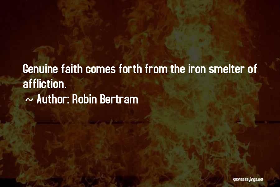 Robin Bertram Quotes: Genuine Faith Comes Forth From The Iron Smelter Of Affliction.