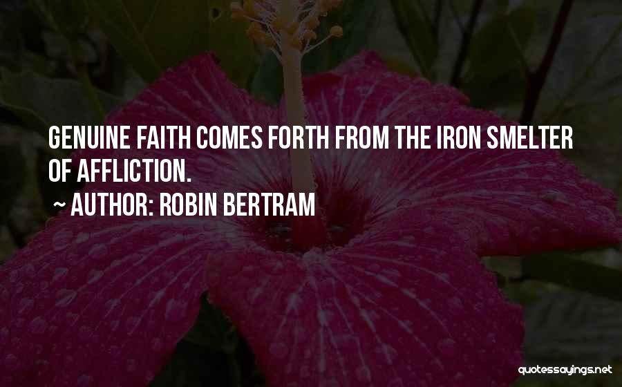 Robin Bertram Quotes: Genuine Faith Comes Forth From The Iron Smelter Of Affliction.