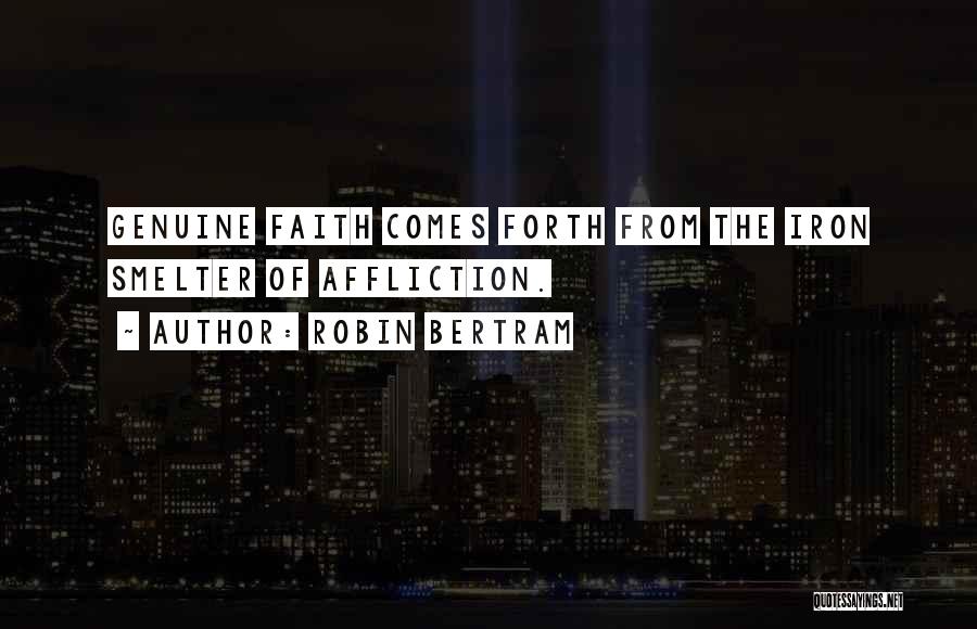 Robin Bertram Quotes: Genuine Faith Comes Forth From The Iron Smelter Of Affliction.