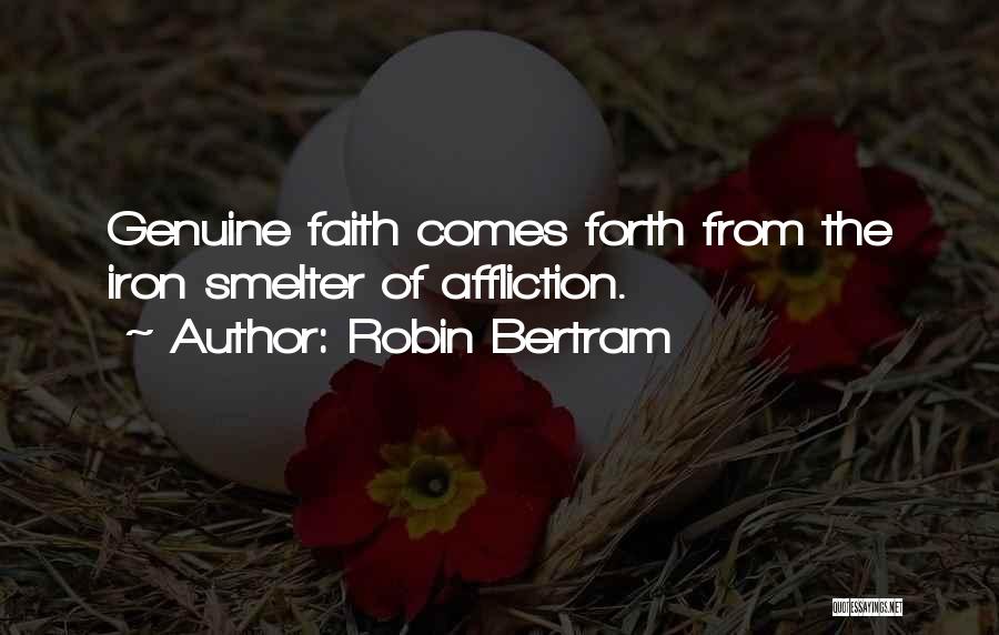 Robin Bertram Quotes: Genuine Faith Comes Forth From The Iron Smelter Of Affliction.