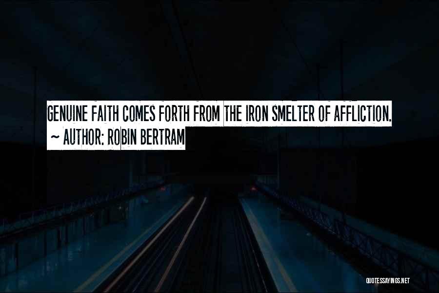 Robin Bertram Quotes: Genuine Faith Comes Forth From The Iron Smelter Of Affliction.