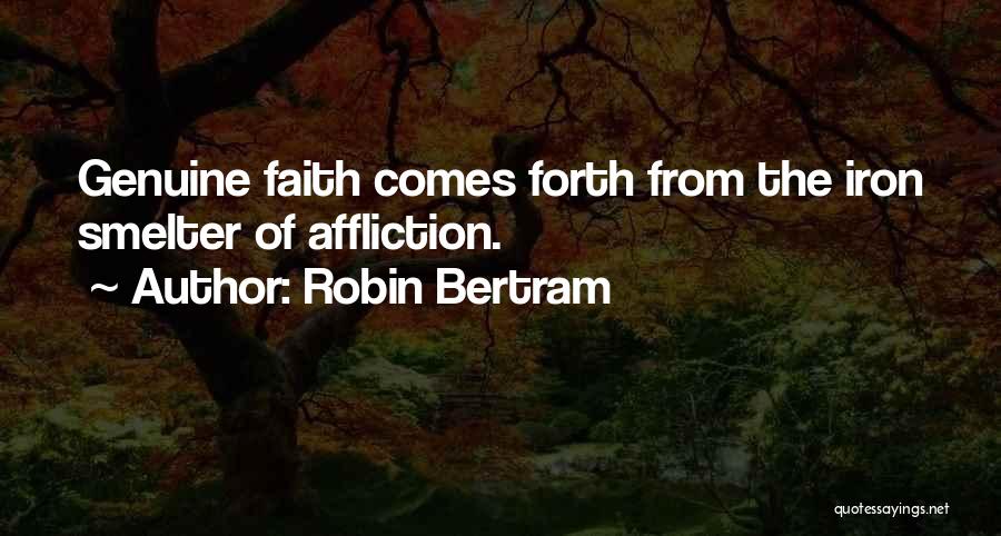 Robin Bertram Quotes: Genuine Faith Comes Forth From The Iron Smelter Of Affliction.