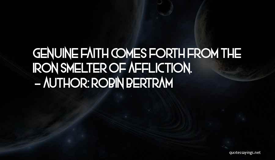 Robin Bertram Quotes: Genuine Faith Comes Forth From The Iron Smelter Of Affliction.