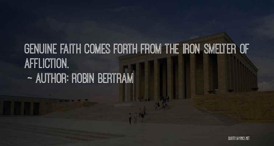 Robin Bertram Quotes: Genuine Faith Comes Forth From The Iron Smelter Of Affliction.