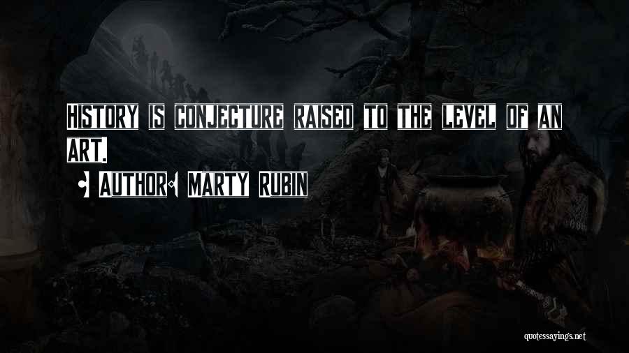 Marty Rubin Quotes: History Is Conjecture Raised To The Level Of An Art.