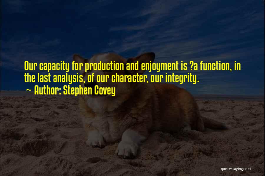 Stephen Covey Quotes: Our Capacity For Production And Enjoyment Is ?a Function, In The Last Analysis, Of Our Character, Our Integrity.