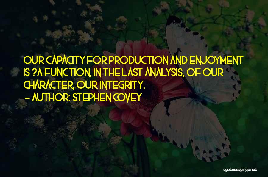 Stephen Covey Quotes: Our Capacity For Production And Enjoyment Is ?a Function, In The Last Analysis, Of Our Character, Our Integrity.