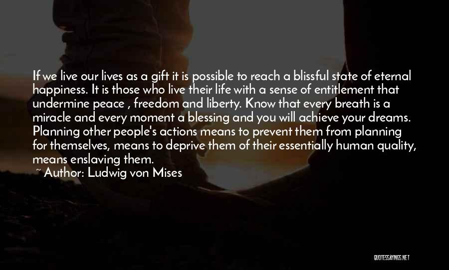 Ludwig Von Mises Quotes: If We Live Our Lives As A Gift It Is Possible To Reach A Blissful State Of Eternal Happiness. It