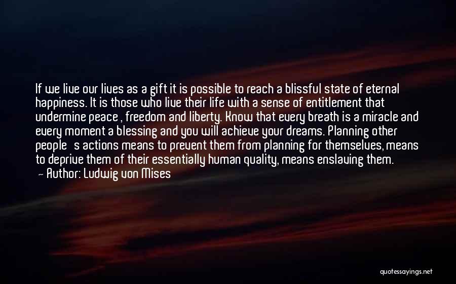 Ludwig Von Mises Quotes: If We Live Our Lives As A Gift It Is Possible To Reach A Blissful State Of Eternal Happiness. It