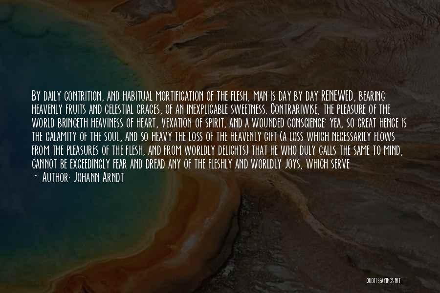 Johann Arndt Quotes: By Daily Contrition, And Habitual Mortification Of The Flesh, Man Is Day By Day Renewed, Bearing Heavenly Fruits And Celestial