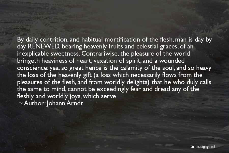 Johann Arndt Quotes: By Daily Contrition, And Habitual Mortification Of The Flesh, Man Is Day By Day Renewed, Bearing Heavenly Fruits And Celestial