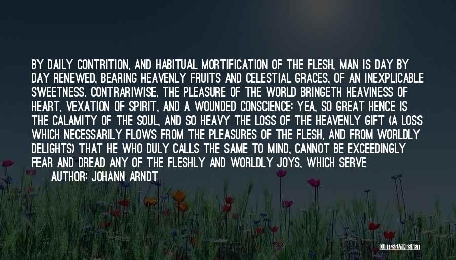 Johann Arndt Quotes: By Daily Contrition, And Habitual Mortification Of The Flesh, Man Is Day By Day Renewed, Bearing Heavenly Fruits And Celestial