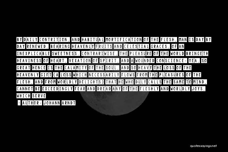 Johann Arndt Quotes: By Daily Contrition, And Habitual Mortification Of The Flesh, Man Is Day By Day Renewed, Bearing Heavenly Fruits And Celestial