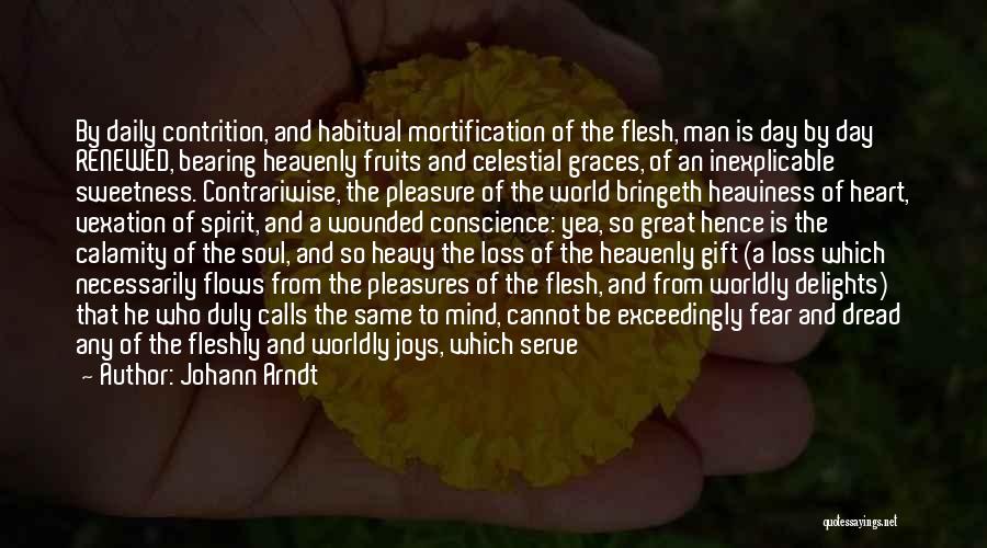 Johann Arndt Quotes: By Daily Contrition, And Habitual Mortification Of The Flesh, Man Is Day By Day Renewed, Bearing Heavenly Fruits And Celestial