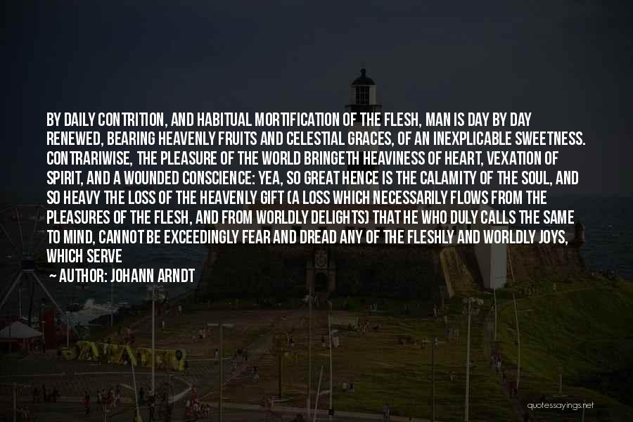 Johann Arndt Quotes: By Daily Contrition, And Habitual Mortification Of The Flesh, Man Is Day By Day Renewed, Bearing Heavenly Fruits And Celestial