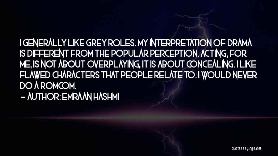 Emraan Hashmi Quotes: I Generally Like Grey Roles. My Interpretation Of Drama Is Different From The Popular Perception. Acting, For Me, Is Not