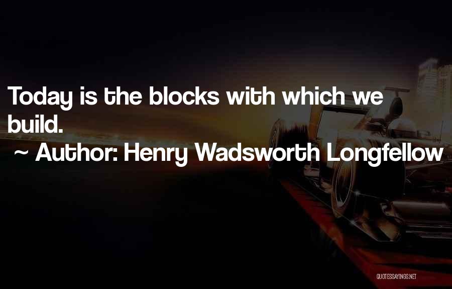 Henry Wadsworth Longfellow Quotes: Today Is The Blocks With Which We Build.