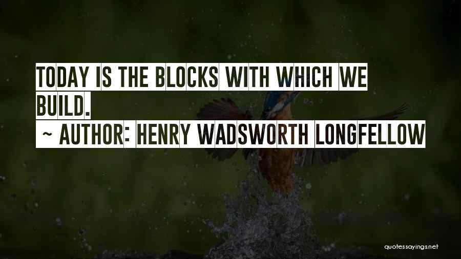 Henry Wadsworth Longfellow Quotes: Today Is The Blocks With Which We Build.