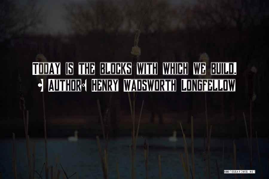 Henry Wadsworth Longfellow Quotes: Today Is The Blocks With Which We Build.